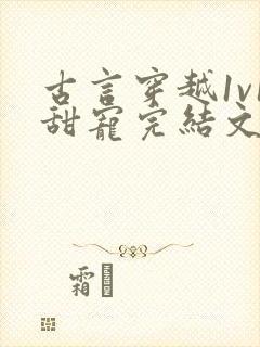 古言穿越1v1甜宠完结文