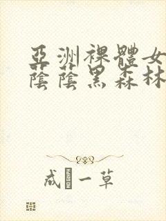 亚洲裸体女人毛荫荫黑森林