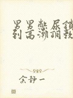 男男憋尿锁精憋到高潮调教小说