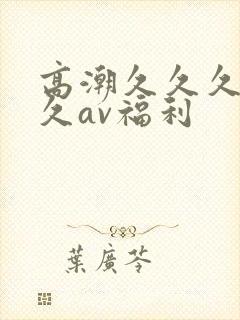 高潮久久久久久久av福利