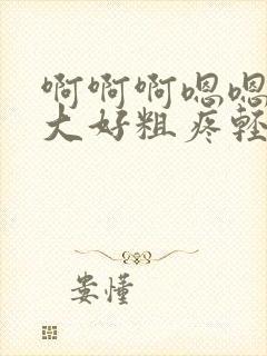 啊啊啊嗯嗯嗯好大好粗疼轻点