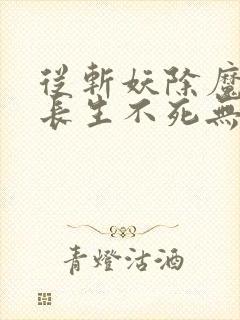 从斩妖除魔开始长生不死无删减全文免费阅读