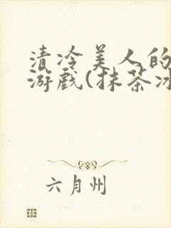 清冷美人的神奇游戏(抹茶冰沙)txt