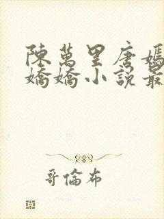 陈万里唐嫣然宋娇娇小说最新章节免费
