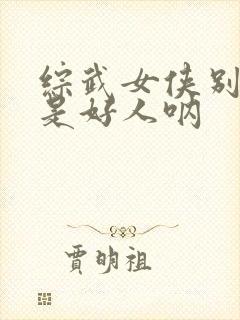 综武女侠别怕我是好人呐