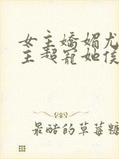 女主娇媚尤物男主超宠她侯府世子免封面