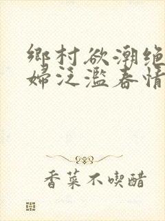 乡村欲潮绝色村妇泛滥春情