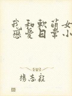 我和软萌女友的恋爱日常小说听书