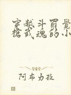 穿越斗罗觉醒长枪武魂的小说