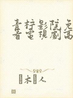 青柠影院免费观看电视剧高清西瓜超