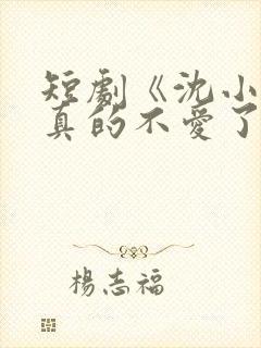 短剧《沈小姐她真的不爱了》