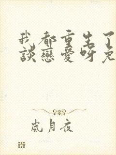 我都重生了谁还谈恋爱呀免费阅读