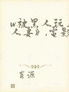 w被黑人玩弄的人妻》,电影