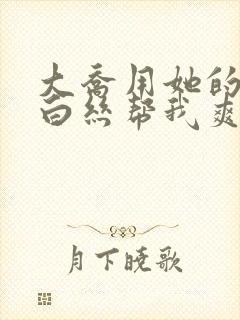 大乔用她的玉足白丝帮我爽