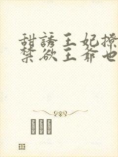 甜诱王妃撩爆,禁欲王爷也要沦陷全文