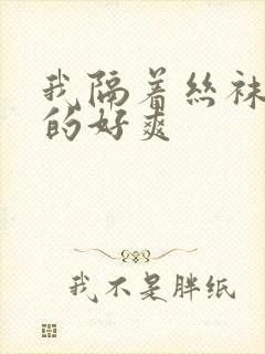 我隔着丝袜被c的好爽