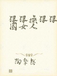 狠狠操狠狠操岛国女人