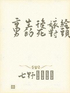 重生后嫁给了渣男的死对头