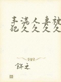 丰满人妻被公侵犯久久久久久