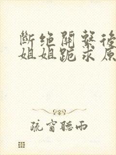 断绝关系后三个姐姐跪求原谅短剧全集