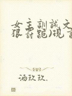女主训诫文(超狠罚跪)现言笔趣阁
