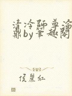 清冷师尊沦为炉鼎by笔趣阁