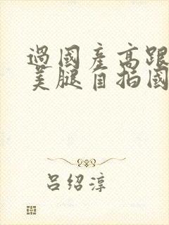 过国产高跟丝袜美腿自拍国语