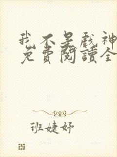 我不是戏神小说免费阅读全文最新章节