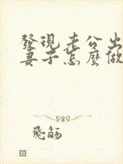 发现老公出轨后妻子怎么做