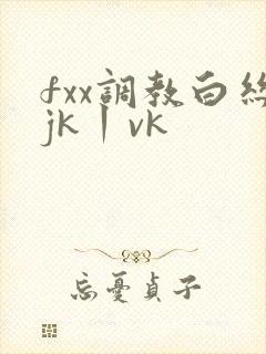 fxx调教白丝jk丨vk