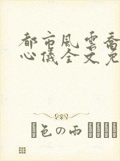 都市风云乔梁叶心仪全文免费阅读