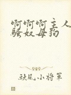 啊啊啊主人调教骚奴母狗