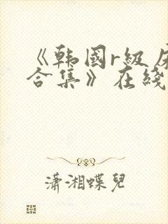 《韩国r级床戏合集》在线观看地址01