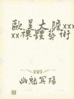 欧美大胆xxxxx裸体艺术