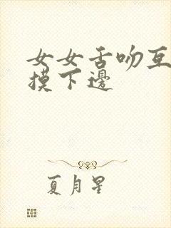 女女舌吻互吃奶摸下边