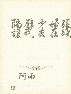 隔壁少妇张开腿让我爽在线观看