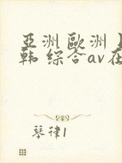 亚洲 欧洲 日韩 综合av在线