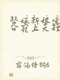 替嫁新娘亿万老公宠上天短剧