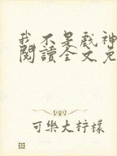 我不是戏神免费阅读全文免费阅读正版