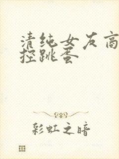 清纯女友商场遥控跳蛋