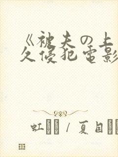 《被夫の上司持久侵犯电影