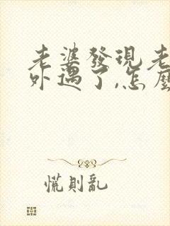 老婆发现老公有外遇了,怎么才能挽回婚姻