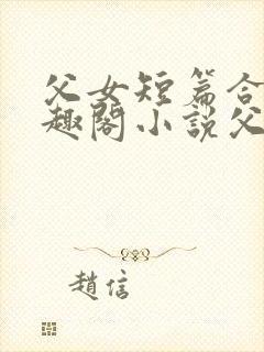 父女短篇合集笔趣阁小说父子短篇高