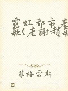 霓虹都市老谢赵敏(老谢赵敏小说)最新