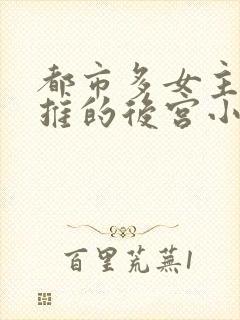 都市多女主且全推的后宫小说