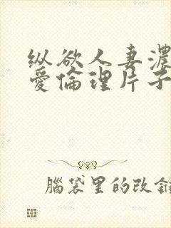 纵欲人妻浓厚的爱伦理片子