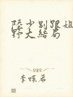 陆少别跟姐姐撒野大结局