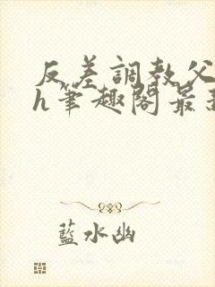 反差调教父女高h笔趣阁最新章节