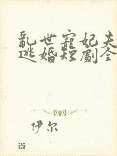 乱世宠妃夫人要逃婚短剧全集免费观看