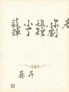 苏小姐,你老公掉了短剧